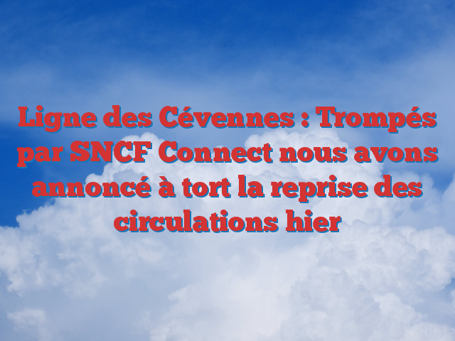 Ligne des Cévennes : Trompés par SNCF Connect nous avons annoncé à tort la reprise des circulations hier